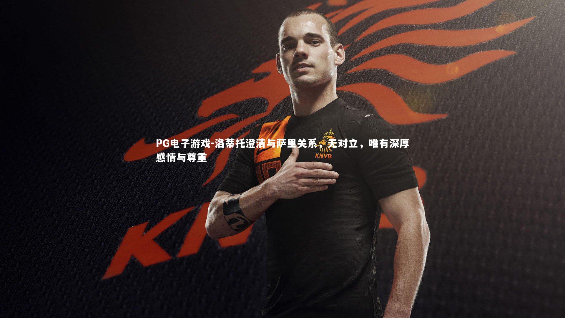 洛蒂托澄清与萨里关系,无对立,唯有深厚感情与尊重