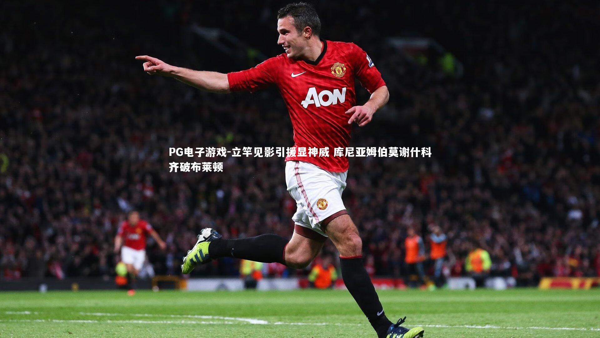 PG电子游戏-立竿见影引援显神威 库尼亚姆伯莫谢什科齐破布莱顿