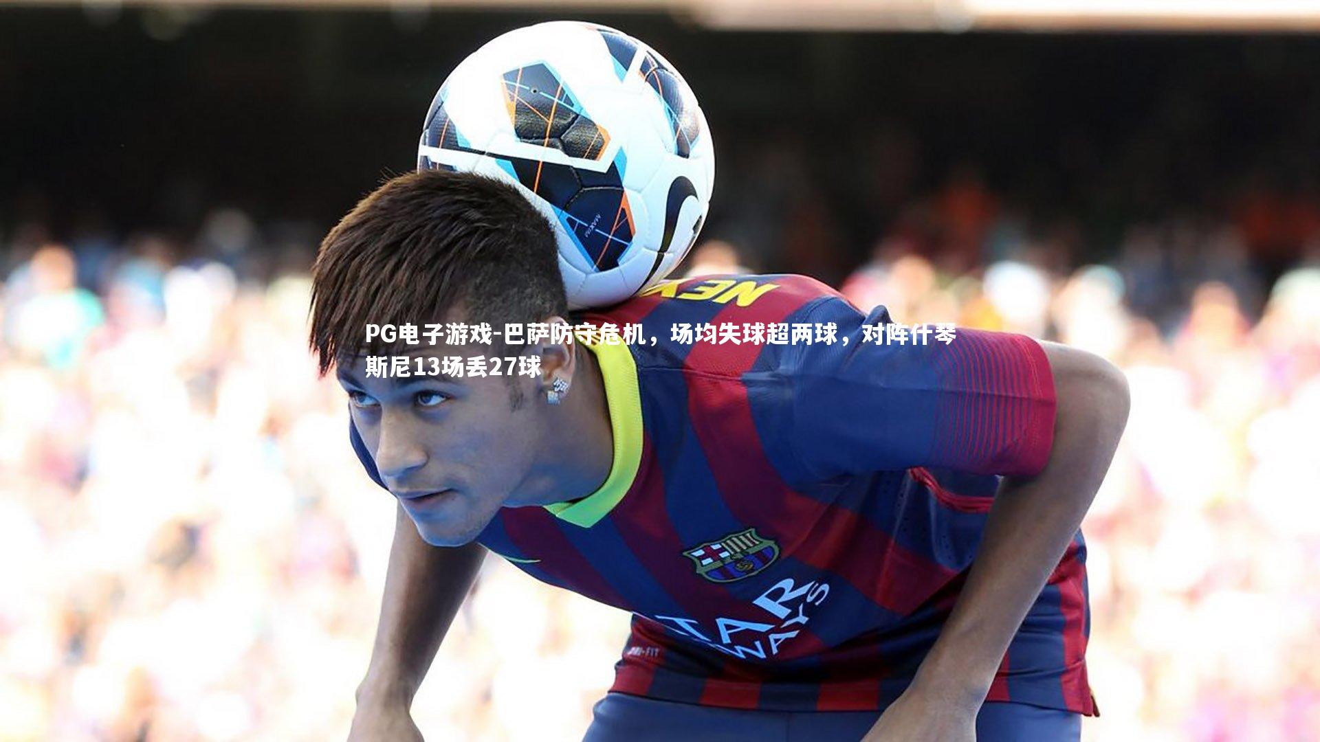 巴萨防守危机，场均失球超两球，对阵什琴斯尼13场丢27球