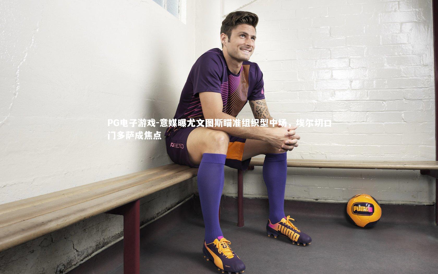 PG电子游戏-意媒曝尤文图斯瞄准组织型中场，埃尔切口门多萨成焦点