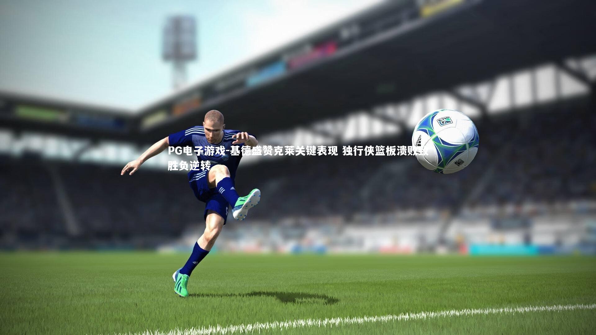 PG电子游戏-基德盛赞克莱关键表现 独行侠篮板溃败致胜负逆转