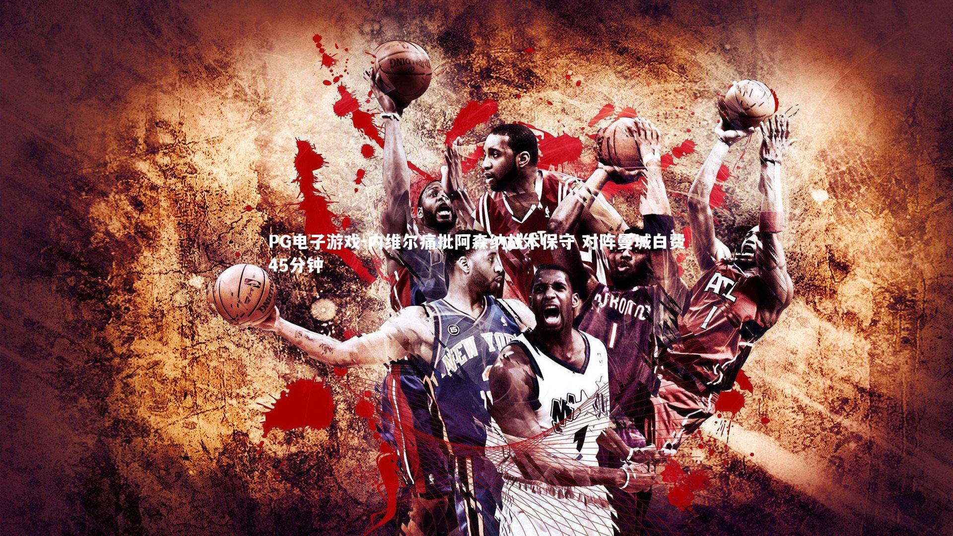 PG电子游戏-内维尔痛批阿森纳战术保守 对阵曼城白费45分钟