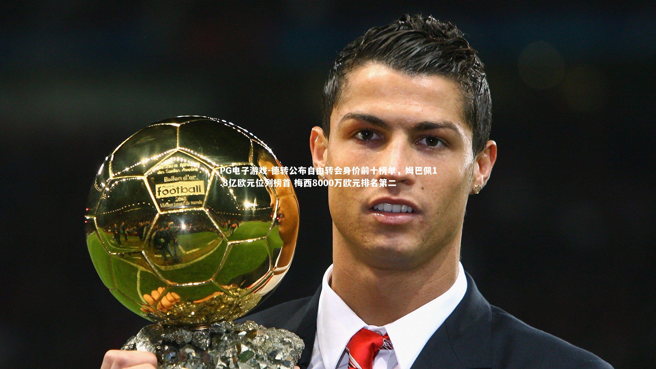 PG电子游戏-德转公布自由转会身价前十榜单，姆巴佩1.8亿欧元位列榜首 梅西8000万欧元排名第二
