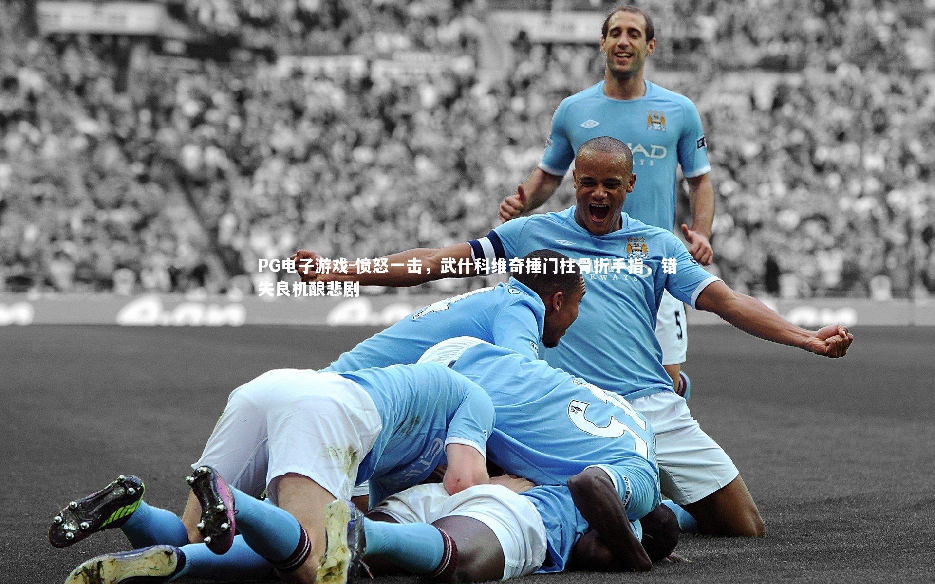 PG电子游戏-愤怒一击，武什科维奇捶门柱骨折手指，错失良机酿悲剧